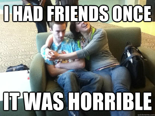 I had friends once It was Horrible   