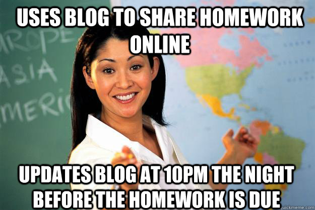 Uses blog to share homework online Updates blog at 10PM the night before the homework is due - Uses blog to share homework online Updates blog at 10PM the night before the homework is due  Unhelpful High School Teacher