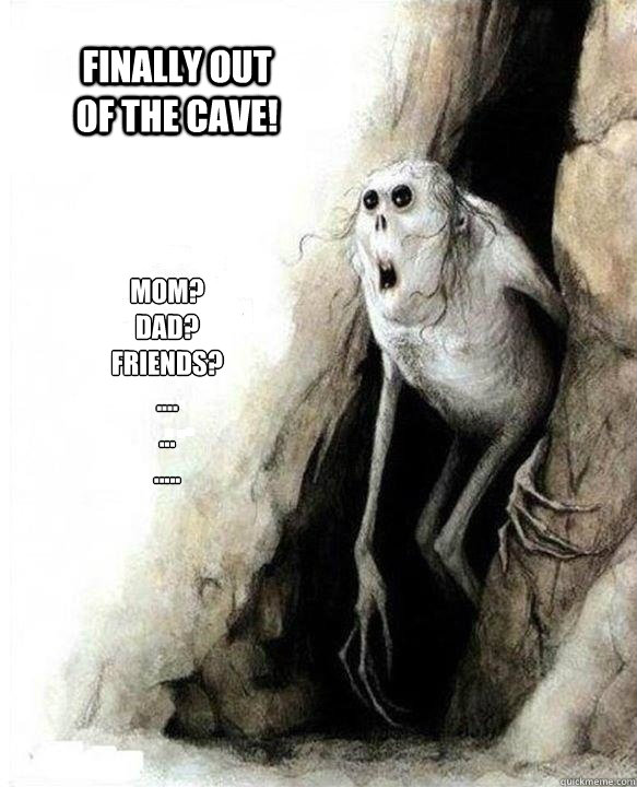 Mom?
Dad?
Friends?
....
...
.....
 Finally out of the cave! - Mom?
Dad?
Friends?
....
...
.....
 Finally out of the cave!  Mom Dad Friends