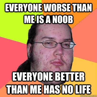 Everyone worse than me is a noob everyone better than me has no life  Butthurt Dweller