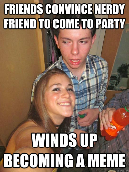 Friends convince nerdy friend to come to party winds up becoming a meme - Friends convince nerdy friend to come to party winds up becoming a meme  Drunk College Freshman