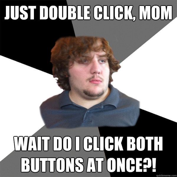 just double click, mom  wait do i click both buttons at once?!  Family Tech Support Guy