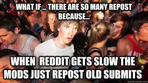 what if ... There are so many repost because... When  reddit gets slow the mods just repost old submits  Sudden Clarity Clarence