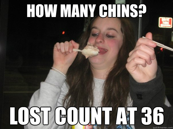 how many chins? lost count at 36  Fat girl
