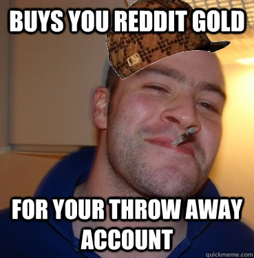 Buys you reddit gold for your throw away account  Scumbag Good Guy Greg