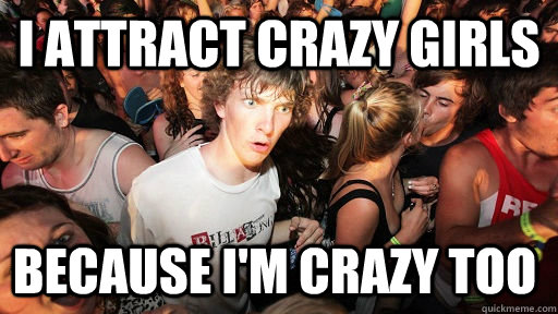 I attract crazy girls because i'm crazy too  Sudden Clarity Clarence