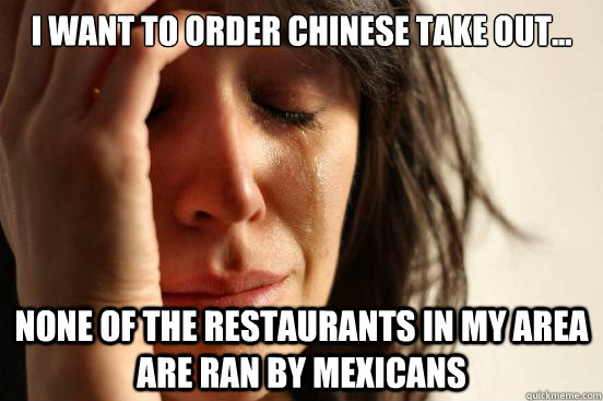 I want to order Chinese take out... None of the restaurants in my area are ran by mexicans  First World Problems
