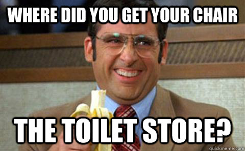 Where did you get your chair The toilet store?  