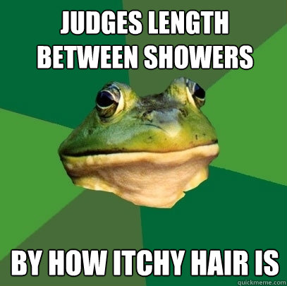 Judges length between showers by how itchy hair is  Foul Bachelor Frog