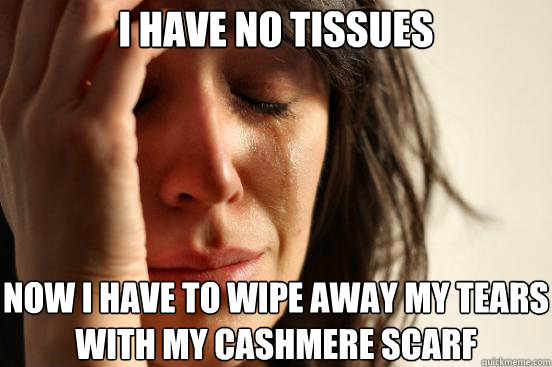I have no tissues now i have to wipe away my tears with my cashmere scarf  First World Problems