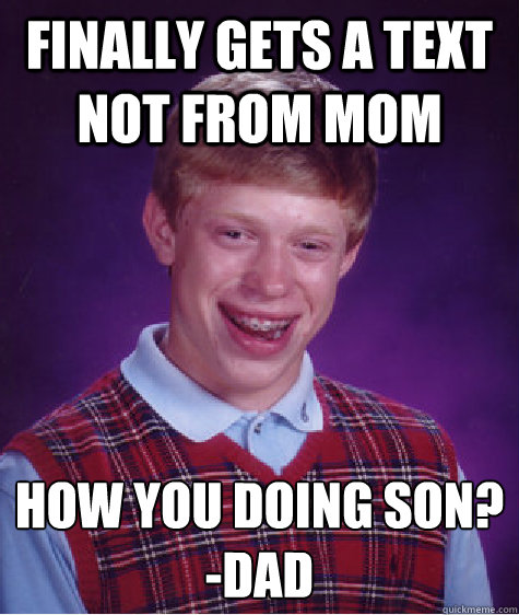 Finally gets a text not from mom How you doing son?
-Dad  Bad Luck Brian