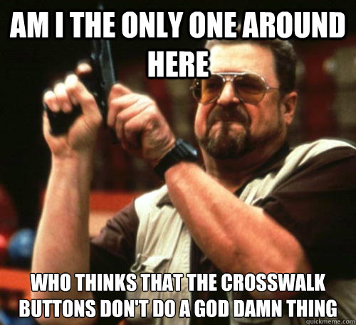 Am i the only one around here Who thinks that the crosswalk buttons don't do a god damn thing  Am I The Only One Around Here
