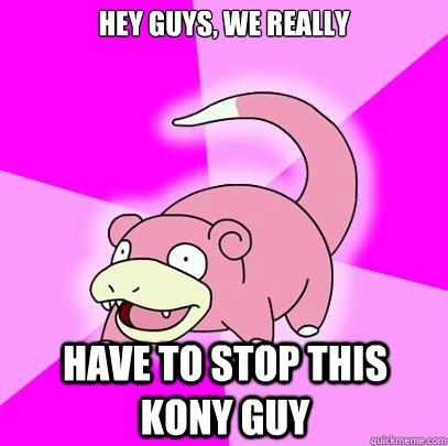 hey guys, we really  have to stop this KONY guy  Slowpoke