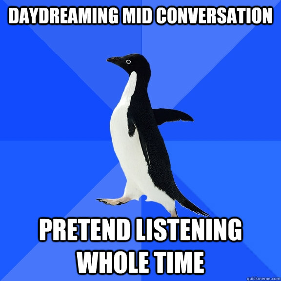 daydreaming mid conversation Pretend listening whole time Socially