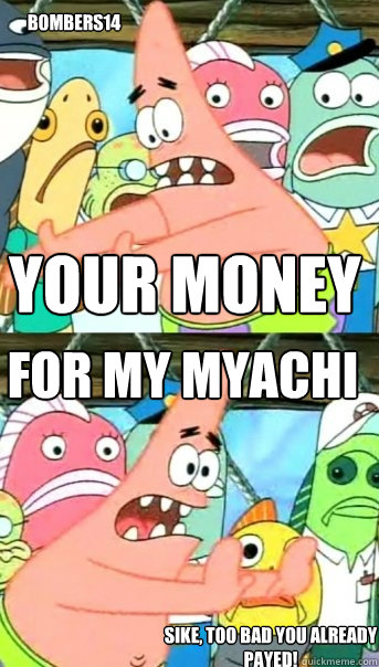 Your Money For My Myachi bombers14 Sike, too bad you already payed!  Push it somewhere else Patrick