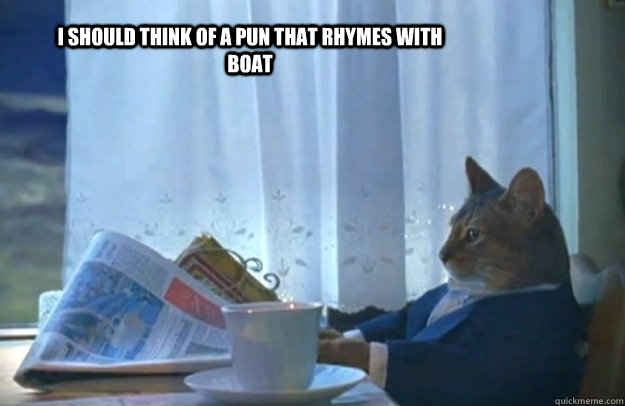 I should think of a pun that rhymes with boat  Sophisticated Cat