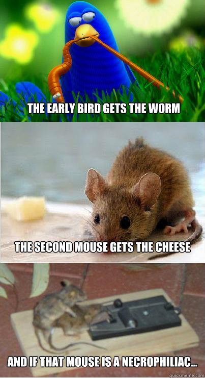 The Early Bird Gets The Worm The Second Mouse gets the cheese And if that mouse is a necrophiliac...  EarlyBird