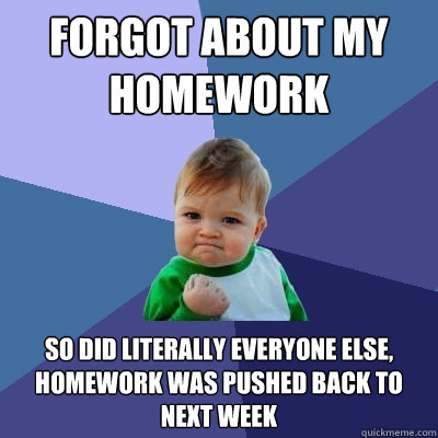 Forgot about my homework So did literally everyone else, homework was pushed back to next week  Success Kid