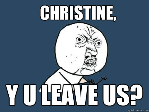 Christine, y u leave us?  Y U No