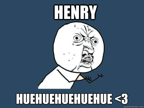 HENRY HUEHUEHUEHUEHUE <3  Y U No