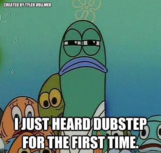 Created by Tyler Vollmer I just heard dubstep for the first time.   Serious fish SpongeBob