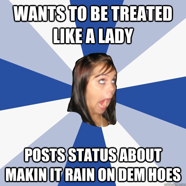 Wants to be treated like a lady  Posts status about makin it rain on dem hoes  Annoying Facebook Girl