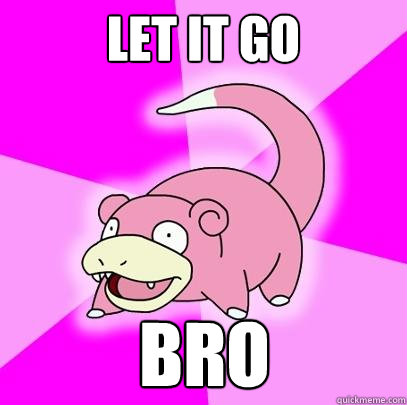 Let it go bro  Slowpoke