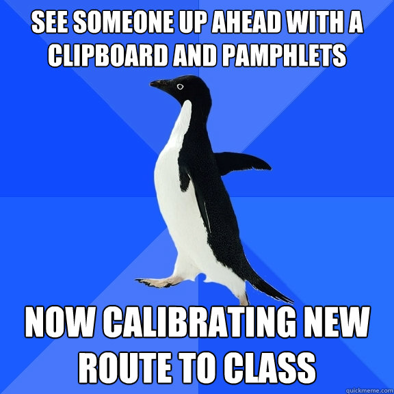 see someone up ahead with a clipboard and pamphlets Now calibrating new route to class  Socially Awkward Penguin