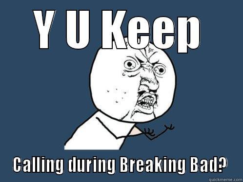 Y U KEEP CALLING DURING BREAKING BAD? Y U No