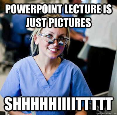 powerpoint lecture is just pictures shhhhhiiiittttt  overworked dental student