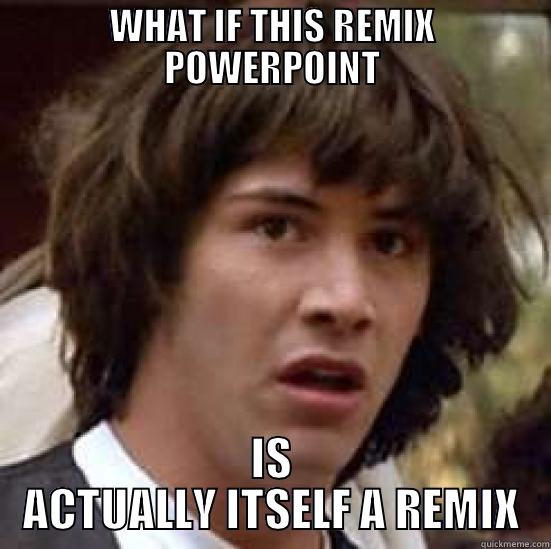 WHAT IF THIS REMIX POWERPOINT IS ACTUALLY ITSELF A REMIX conspiracy keanu