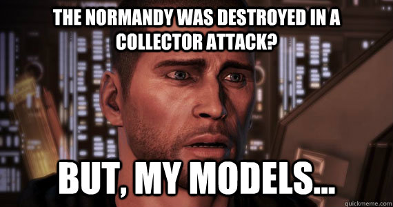the normandy was destroyed in a collector attack? But, my models... - the normandy was destroyed in a collector attack? But, my models...  Commander Shepard Problems