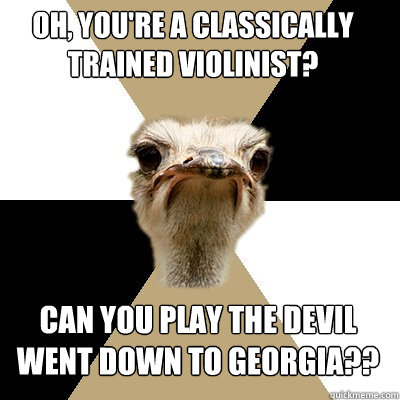 Oh, You're a classically trained violinist? Can you play The Devil Went Down to Georgia?? - Oh, You're a classically trained violinist? Can you play The Devil Went Down to Georgia??  Music Major Ostrich