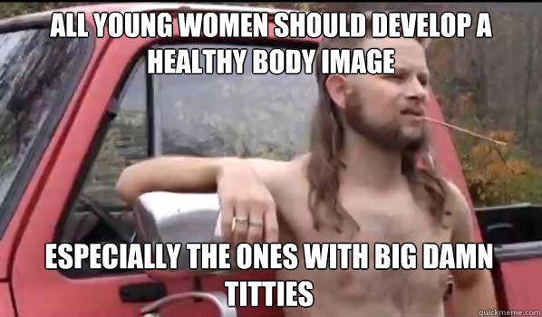 all young women should develop a healthy body image especially the ones with big damn titties  Almost Politically Correct Redneck