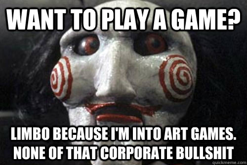 Want to play a game? Limbo because I'm into art games. None of that corporate bullshit  