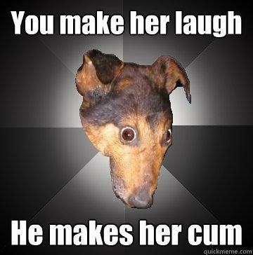 You make her laugh He makes her cum - You make her laugh He makes her cum  Depression Dog