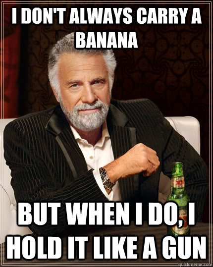 I don't always carry a banana but when I do, I hold it like a gun - I don't always carry a banana but when I do, I hold it like a gun  The Most Interesting Man In The World