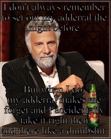 I DON'T ALWAYS REMEMBER TO SET OUT MY ADDERRAL THE NIGHT BEFORE BUT WHEN I DO, MY ADDERRAL MAKES ME FORGET AND I ACCIDENTALLY TAKE IT RIGHT THEN AND THERE LIKE A DUMBSHIT. The Most Interesting Man In The World