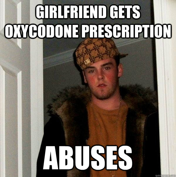 Girlfriend gets oxycodone prescription abuses  Scumbag Steve