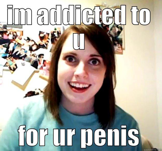 IM ADDICTED TO U FOR UR PENIS Overly Attached Girlfriend