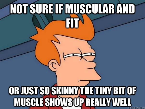 Not sure if muscular and fit or just so skinny the tiny bit of muscle shows up really well  Futurama Fry