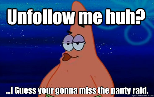 Unfollow me huh? ...I Guess your gonna miss the panty raid. - Unfollow me huh? ...I Guess your gonna miss the panty raid.  Panty Raid Patrick