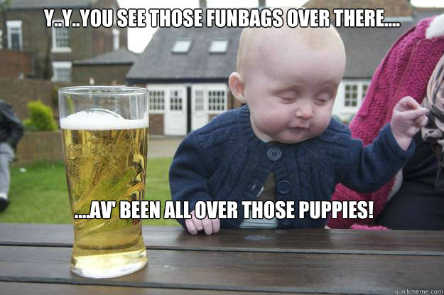 y..y..you see those funbags over there.... ....av' been all over those puppies!  drunk baby