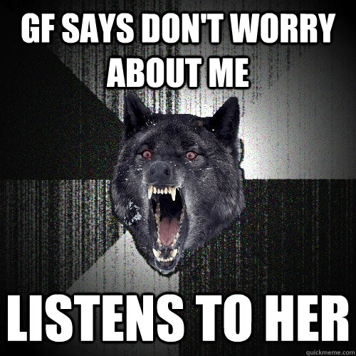 GF says don't worry about me Listens to her  Insanity Wolf