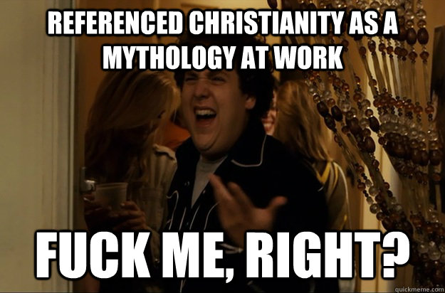 Referenced Christianity as a Mythology at work Fuck Me, Right? - Referenced Christianity as a Mythology at work Fuck Me, Right?  Fuck Me, Right