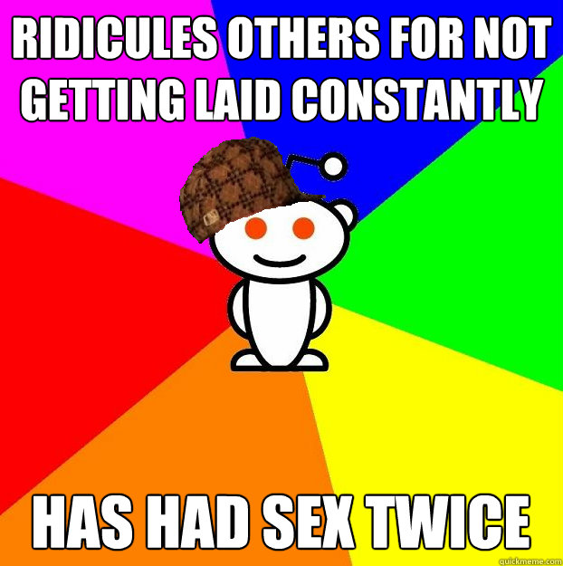 Ridicules others for not getting laid constantly Has had sex twice  Scumbag Redditor