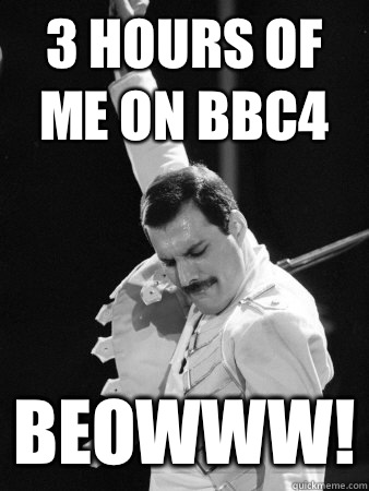 3 hours of me on bbc4 Beowww!  Freddie Mercury