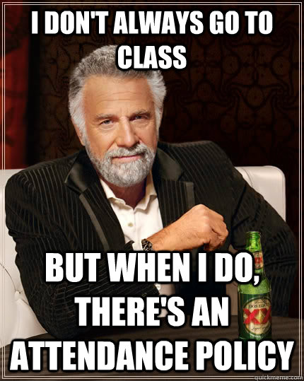 I don't always go to class but when I do, there's an attendance policy  - I don't always go to class but when I do, there's an attendance policy   The Most Interesting Man In The World