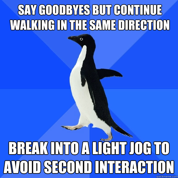 Say goodbyes but continue walking in the same direction Break into a light jog to avoid second interaction  Socially Awkward Penguin