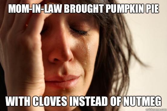 Mom-in-law brought pumpkin pie With cloves instead of nutmeg  First World Problems